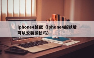 iphone4越狱（iphone4越狱后可以安装微信吗）