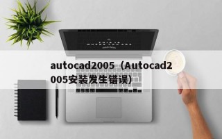autocad2005（Autocad2005安装发生错误）