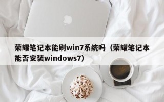 荣耀笔记本能刷win7系统吗（荣耀笔记本能否安装windows7）