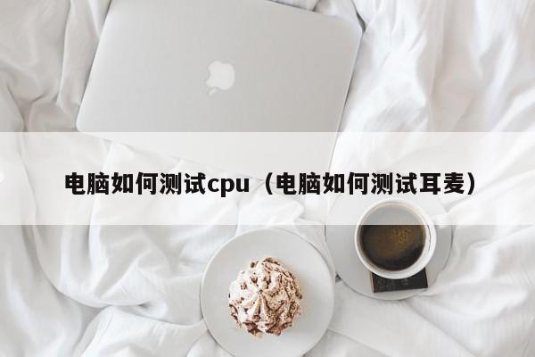 电脑如何测试cpu（电脑如何测试耳麦）