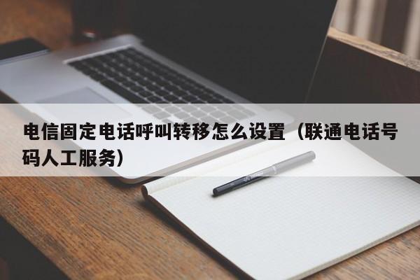 电信固定电话呼叫转移怎么设置（联通电话号码人工服务）