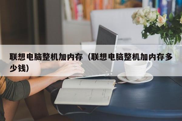 联想电脑整机加内存（联想电脑整机加内存多少钱）