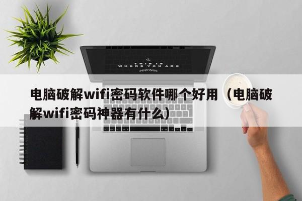 电脑破解wifi密码软件哪个好用（电脑破解wifi密码神器有什么）