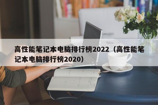 高性能笔记本电脑排行榜2022（高性能笔记本电脑排行榜2020）