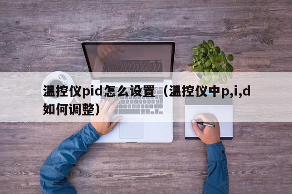 温控仪pid怎么设置（温控仪中p,i,d如何调整）