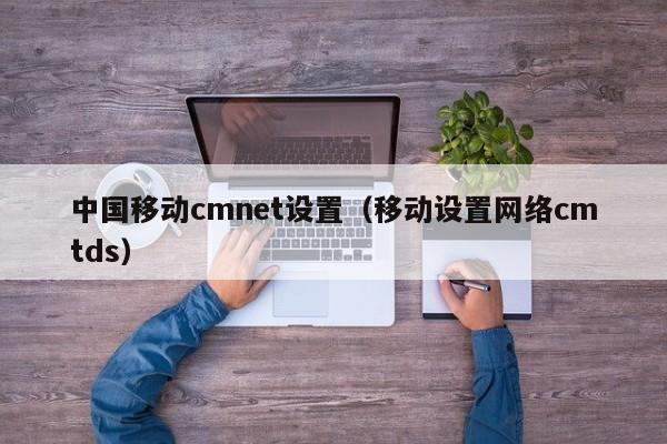 中国移动cmnet设置（移动设置网络cmtds）