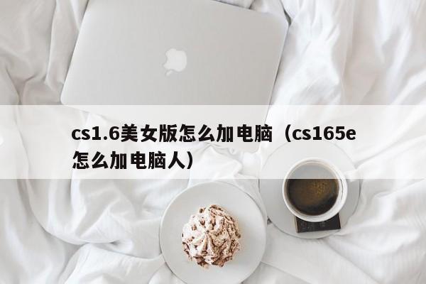 cs1.6美女版怎么加电脑（cs165e怎么加电脑人）