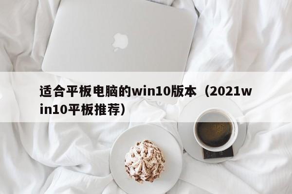 适合平板电脑的win10版本（2021win10平板推荐）