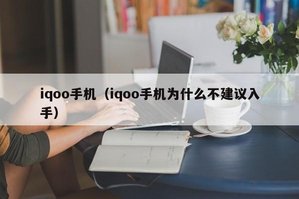 iqoo手机（iqoo手机为什么不建议入手）