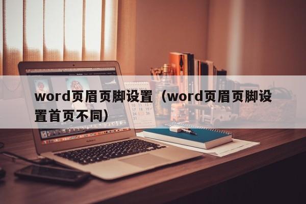 word页眉页脚设置（word页眉页脚设置首页不同）