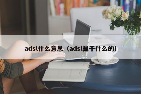 adsl什么意思（adsl是干什么的）