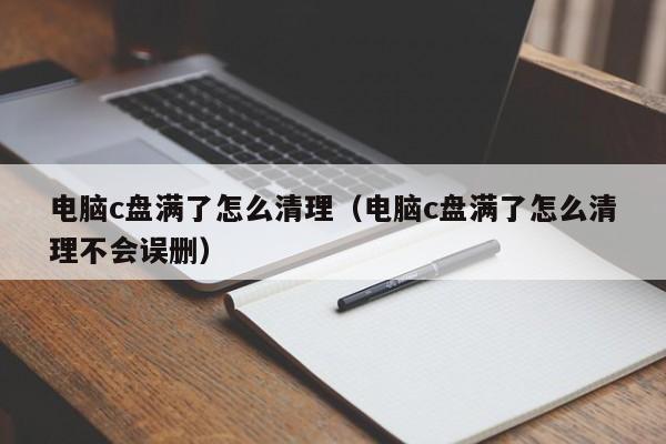 电脑c盘满了怎么清理（电脑c盘满了怎么清理不会误删）