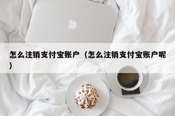 怎么注销支付宝账户（怎么注销支付宝账户呢）