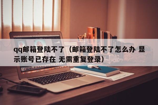 qq邮箱登陆不了（邮箱登陆不了怎么办 显示账号已存在 无需重复登录）