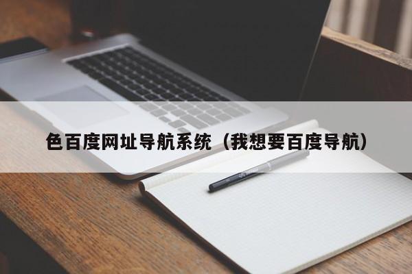 色百度网址导航系统（我想要百度导航）