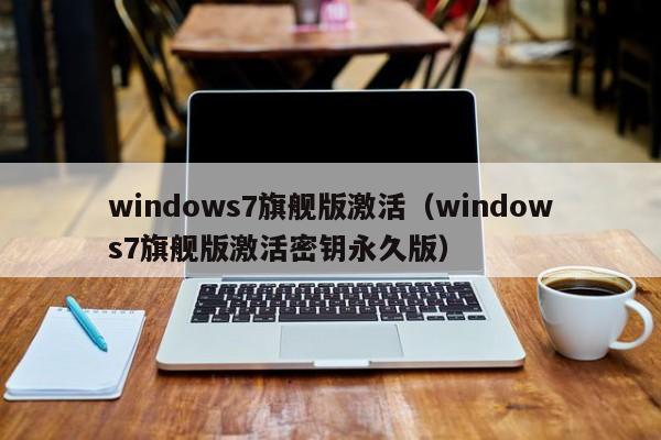 windows7旗舰版激活（windows7旗舰版激活密钥永久版）