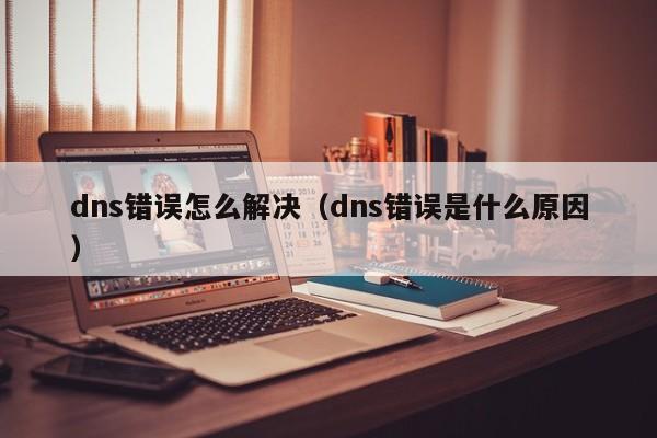 dns错误怎么解决（dns错误是什么原因）