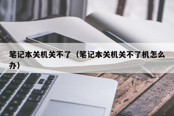 笔记本关机关不了（笔记本关机关不了机怎么办）