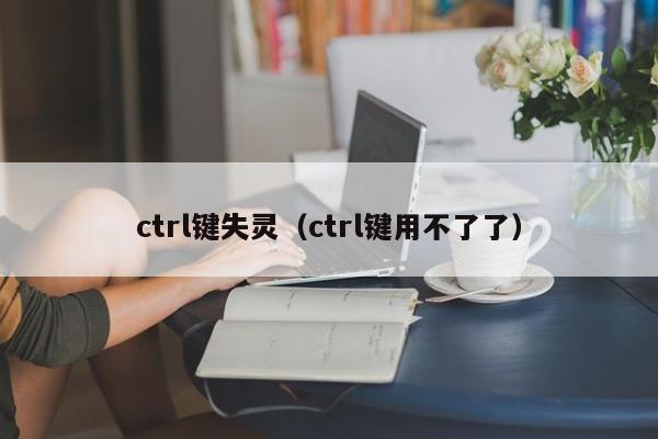 ctrl键失灵（ctrl键用不了了）