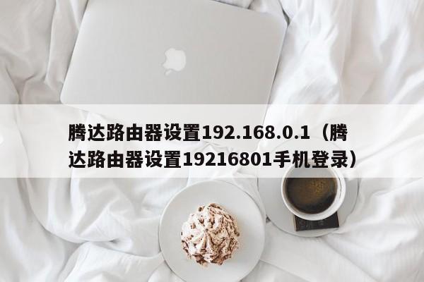 腾达路由器设置192.168.0.1（腾达路由器设置19216801手机登录）