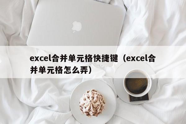 excel合并单元格快捷键（excel合并单元格怎么弄）