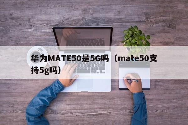 华为MATE50是5G吗（mate50支持5g吗）