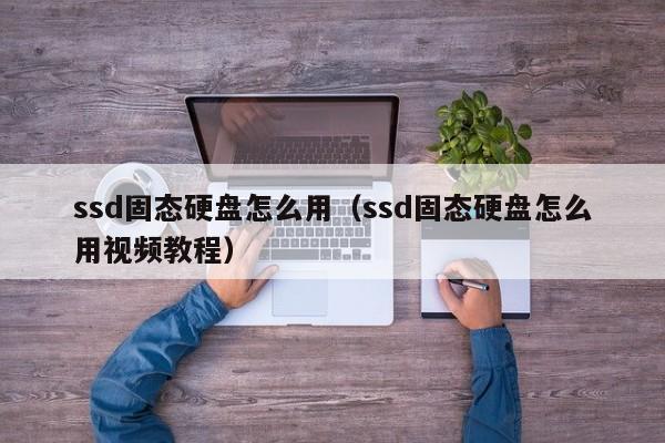 ssd固态硬盘怎么用（ssd固态硬盘怎么用视频教程）