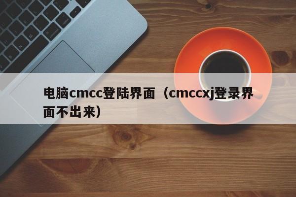 电脑cmcc登陆界面（cmccxj登录界面不出来）