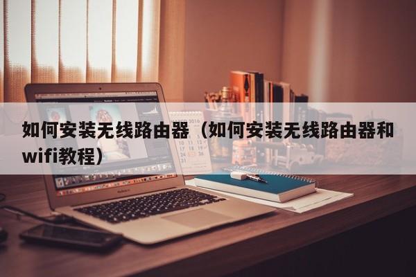 如何安装无线路由器（如何安装无线路由器和wifi教程）