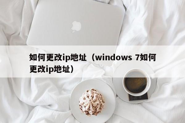 如何更改ip地址（windows 7如何更改ip地址）