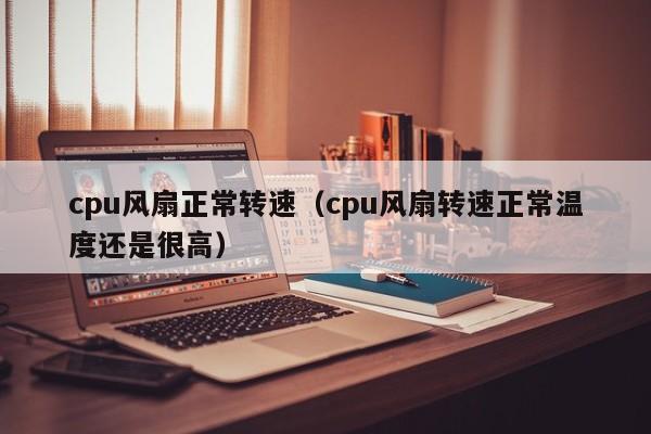 cpu风扇正常转速（cpu风扇转速正常温度还是很高）