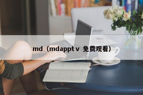 md（mdapptⅴ 免费观看）