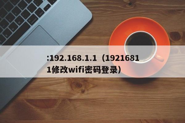 :192.168.1.1（19216811修改wifi密码登录）