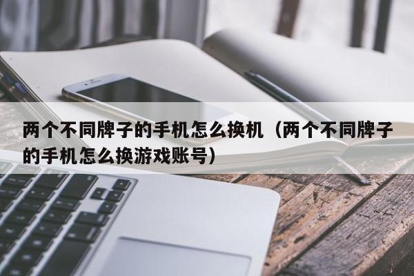 两个不同牌子的手机怎么换机（两个不同牌子的手机怎么换游戏账号）