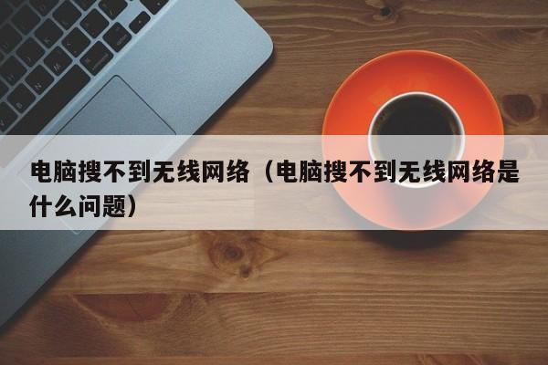 电脑搜不到无线网络（电脑搜不到无线网络是什么问题）