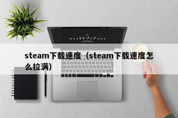 steam下载速度（steam下载速度怎么拉满）