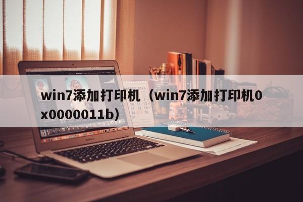 win7添加打印机（win7添加打印机0x0000011b）