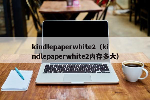 kindlepaperwhite2（kindlepaperwhite2内存多大）