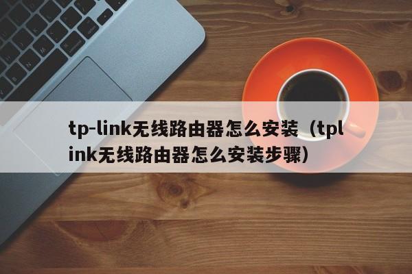 tp-link无线路由器怎么安装（tplink无线路由器怎么安装步骤）