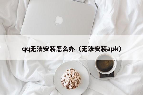 qq无法安装怎么办（无法安装apk）