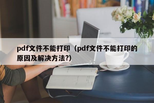 pdf文件不能打印（pdf文件不能打印的原因及解决方法?）