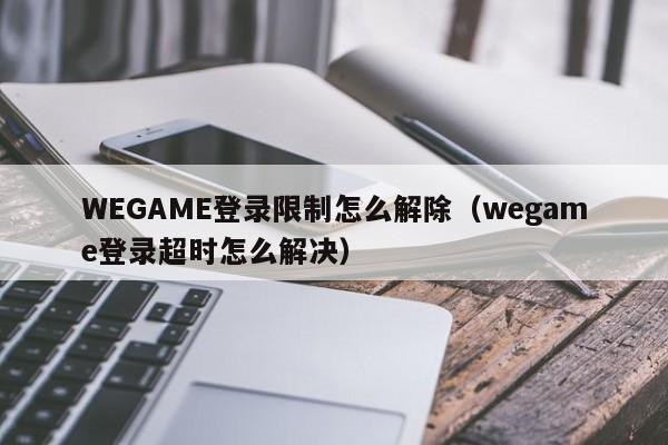 WEGAME登录限制怎么解除（wegame登录超时怎么解决）