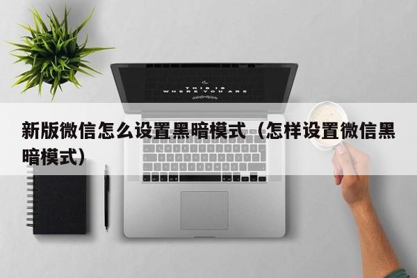 新版微信怎么设置黑暗模式（怎样设置微信黑暗模式）