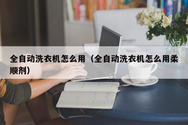 全自动洗衣机怎么用（全自动洗衣机怎么用柔顺剂）