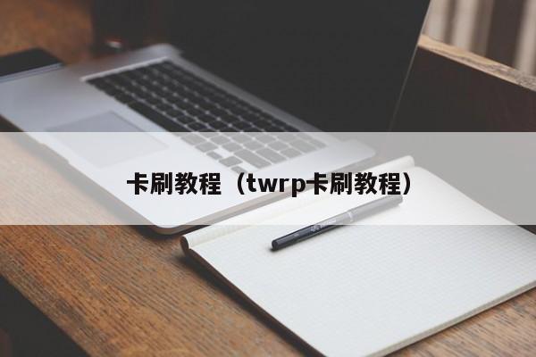 卡刷教程（twrp卡刷教程）