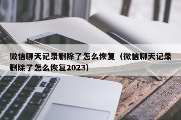 微信聊天记录删除了怎么恢复（微信聊天记录删除了怎么恢复2023）