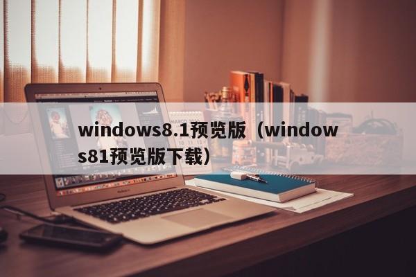 windows8.1预览版（windows81预览版下载）