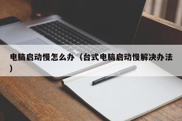 电脑启动慢怎么办（台式电脑启动慢解决办法）