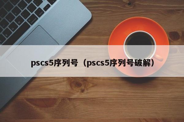 pscs5序列号（pscs5序列号破解）