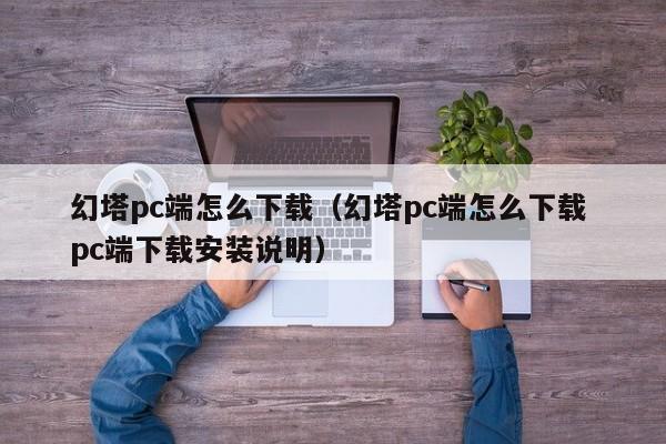 幻塔pc端怎么下载（幻塔pc端怎么下载 pc端下载安装说明）